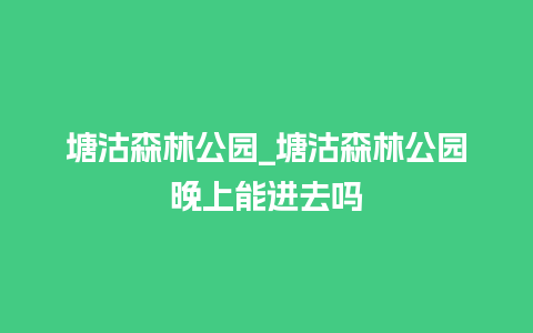 塘沽森林公园_塘沽森林公园晚上能进去吗