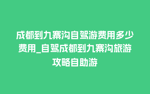 成都到九寨沟自驾游费用多少费用_自驾成都到九寨沟旅游攻略自助游