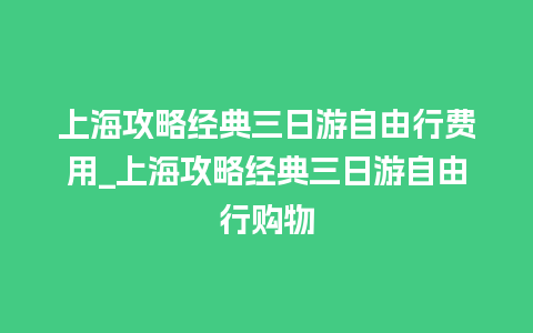 上海攻略经典三日游自由行费用_上海攻略经典三日游自由行购物