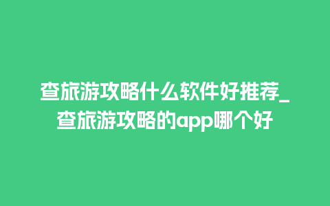 查旅游攻略什么软件好推荐_查旅游攻略的app哪个好