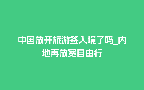 中国放开旅游签入境了吗_内地再放宽自由行