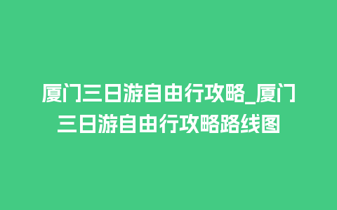 厦门三日游自由行攻略_厦门三日游自由行攻略路线图