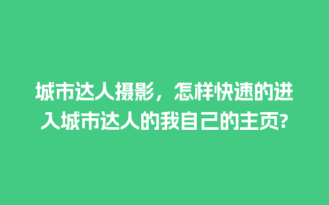 城市达人摄影，怎样快速的进入城市达人的我自己的主页?