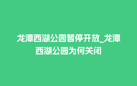 龙潭西湖公园暂停开放_龙潭西湖公园为何关闭