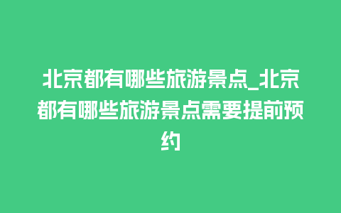 北京都有哪些旅游景点_北京都有哪些旅游景点需要提前预约