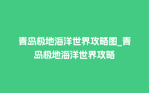 青岛极地海洋世界攻略图_青岛极地海洋世界攻略