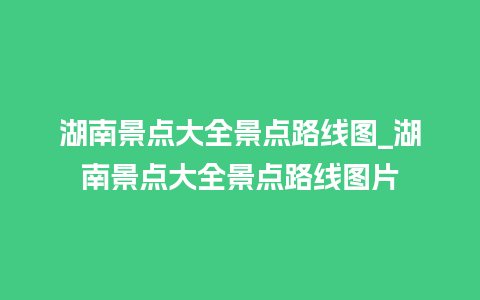 湖南景点大全景点路线图_湖南景点大全景点路线图片