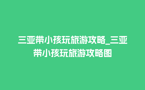 三亚带小孩玩旅游攻略_三亚带小孩玩旅游攻略图