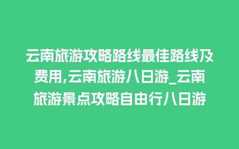 云南旅游攻略路线最佳路线及费用,云南旅游八日游_云南旅游景点攻略自由行八日游