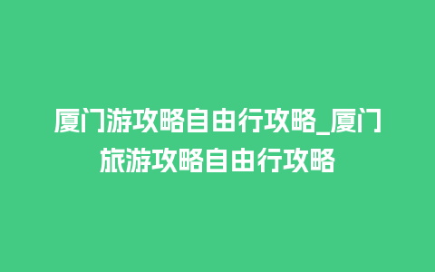 厦门游攻略自由行攻略_厦门旅游攻略自由行攻略