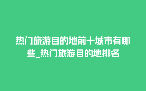 热门旅游目的地前十城市有哪些_热门旅游目的地排名