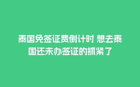 泰国免签证费倒计时 想去泰国还未办签证的抓紧了