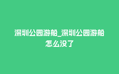 深圳公园游船_深圳公园游船怎么没了