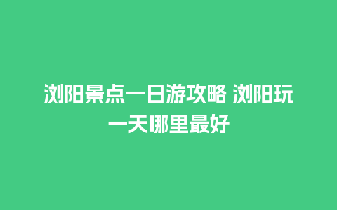 浏阳景点一日游攻略 浏阳玩一天哪里最好