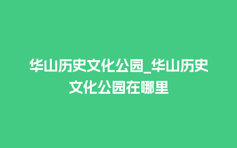 华山历史文化公园_华山历史文化公园在哪里