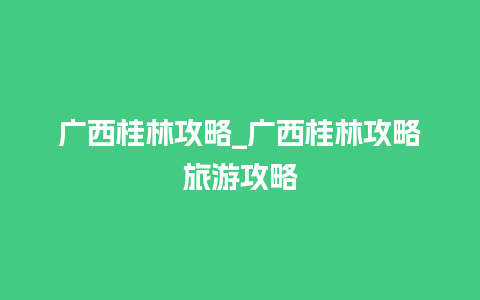 广西桂林攻略_广西桂林攻略旅游攻略