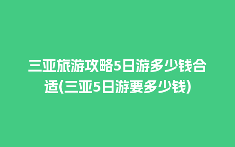 三亚旅游攻略5日游多少钱合适(三亚5日游要多少钱)