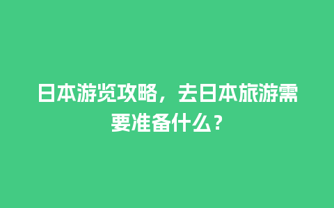 日本游览攻略，去日本旅游需要准备什么？