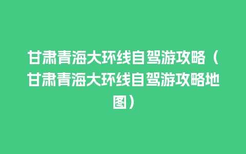 甘肃青海大环线自驾游攻略（甘肃青海大环线自驾游攻略地图）