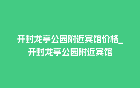 开封龙亭公园附近宾馆价格_开封龙亭公园附近宾馆