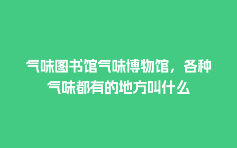 气味图书馆气味博物馆，各种气味都有的地方叫什么