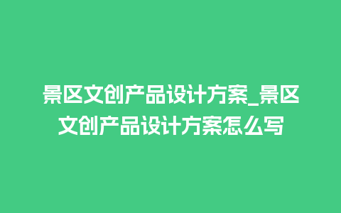 景区文创产品设计方案_景区文创产品设计方案怎么写