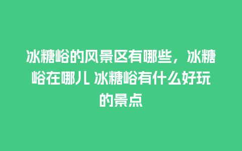 冰糖峪的风景区有哪些，冰糖峪在哪儿 冰糖峪有什么好玩的景点