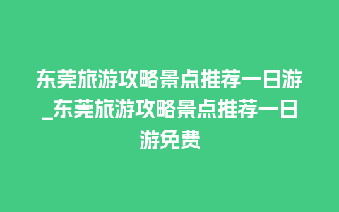 东莞旅游攻略景点推荐一日游_东莞旅游攻略景点推荐一日游免费