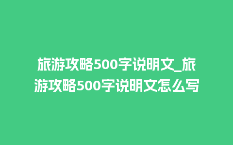 旅游攻略500字说明文_旅游攻略500字说明文怎么写