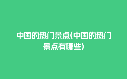 中国的热门景点(中国的热门景点有哪些)