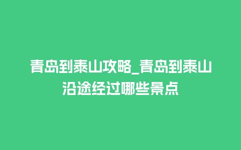 青岛到泰山攻略_青岛到泰山沿途经过哪些景点