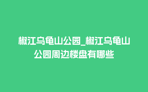 椒江乌龟山公园_椒江乌龟山公园周边楼盘有哪些