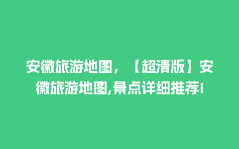 安徽旅游地图，【超清版】安徽旅游地图,景点详细推荐!