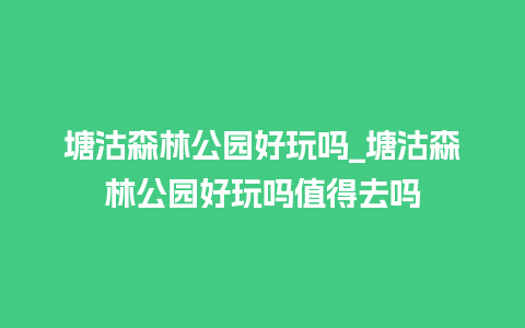 塘沽森林公园好玩吗_塘沽森林公园好玩吗值得去吗