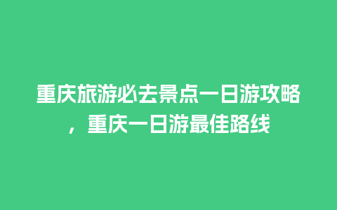 重庆旅游必去景点一日游攻略，重庆一日游最佳路线