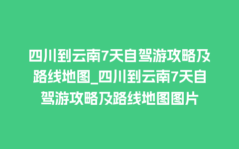 四川到云南7天自驾游攻略及路线地图_四川到云南7天自驾游攻略及路线地图图片