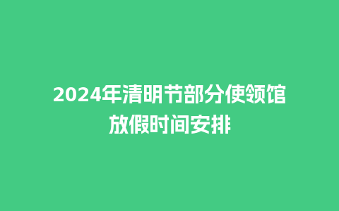 2024年清明节部分使领馆放假时间安排