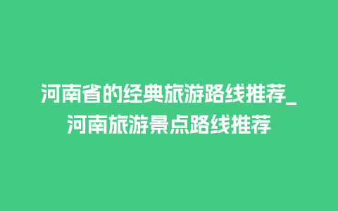 河南省的经典旅游路线推荐_河南旅游景点路线推荐