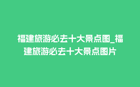 福建旅游必去十大景点图_福建旅游必去十大景点图片