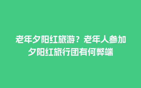 老年夕阳红旅游？老年人参加夕阳红旅行团有何弊端