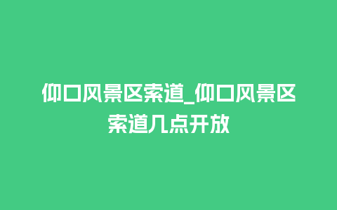 仰口风景区索道_仰口风景区索道几点开放