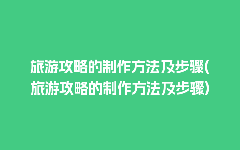 旅游攻略的制作方法及步骤(旅游攻略的制作方法及步骤)