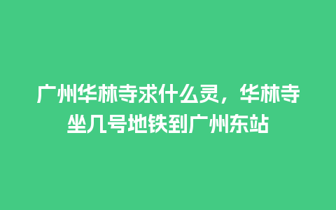 广州华林寺求什么灵，华林寺坐几号地铁到广州东站