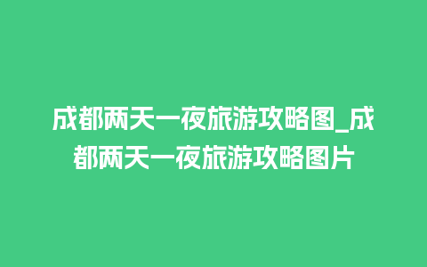 成都两天一夜旅游攻略图_成都两天一夜旅游攻略图片