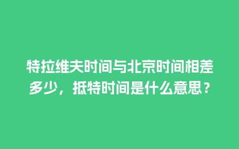 特拉维夫时间与北京时间相差多少，抵特时间是什么意思？