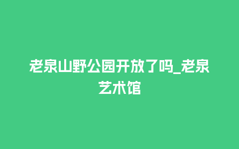 老泉山野公园开放了吗_老泉艺术馆