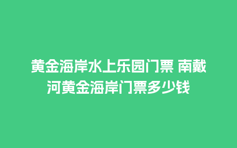 黄金海岸水上乐园门票 南戴河黄金海岸门票多少钱