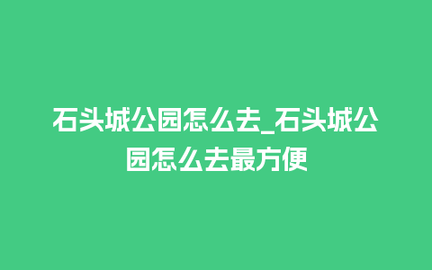 石头城公园怎么去_石头城公园怎么去最方便