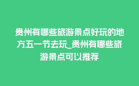 贵州有哪些旅游景点好玩的地方五一节去玩_贵州有哪些旅游景点可以推荐