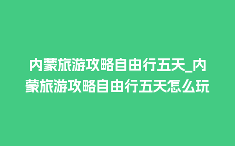 内蒙旅游攻略自由行五天_内蒙旅游攻略自由行五天怎么玩